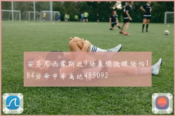 安芬尼西蒙斯近9场表现抢眼场均184分命中率高达485092