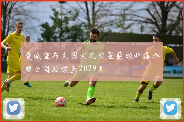 曼城宣布美国女足明星萨姆科菲加盟合同延续至2029年
