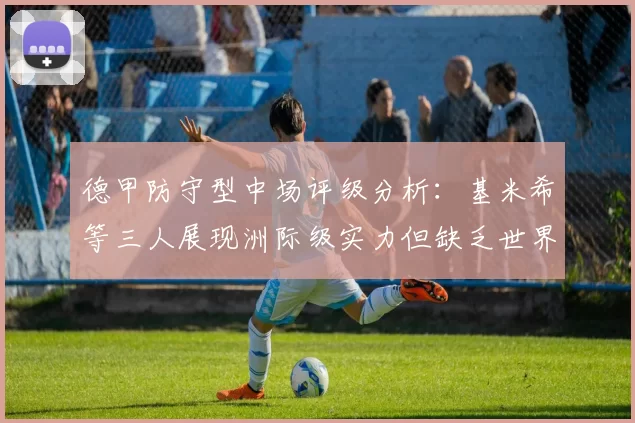 德甲防守型中场评级分析：基米希等三人展现洲际级实力但缺乏世界级球员