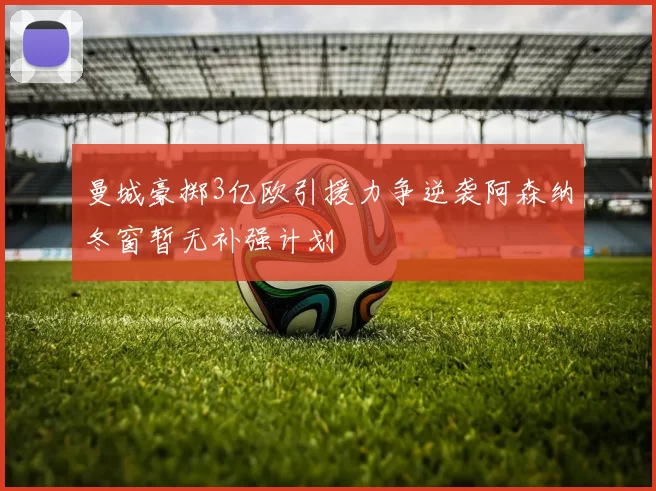 曼城豪掷3亿欧引援力争逆袭阿森纳冬窗暂无补强计划