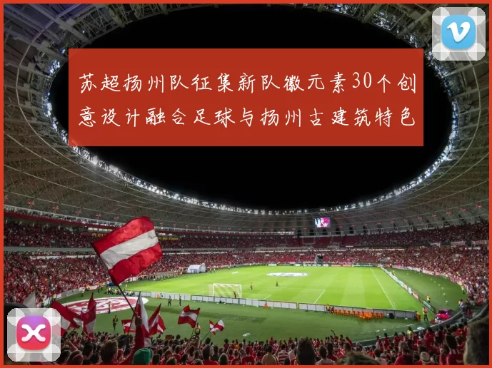 苏超扬州队征集新队徽元素30个创意设计融合足球与扬州古建筑特色