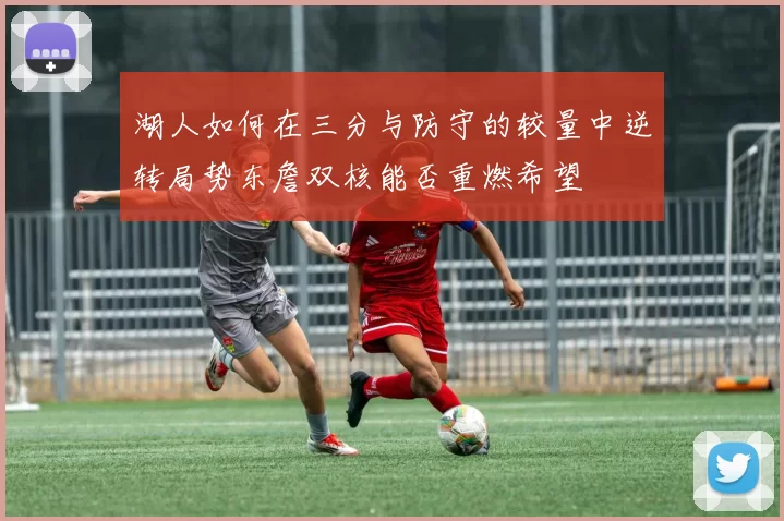 湖人如何在三分与防守的较量中逆转局势东詹双核能否重燃希望