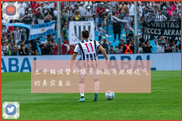 王子铭谈替补球员挑战与进球运气的真实看法