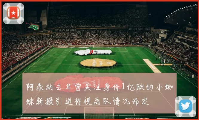阿森纳去年曾关注身价1亿欧的小蜘蛛新援引进将视离队情况而定