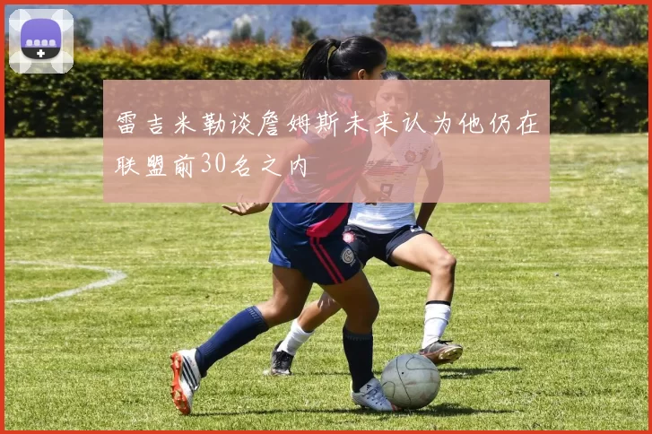 雷吉米勒谈詹姆斯未来认为他仍在联盟前30名之内