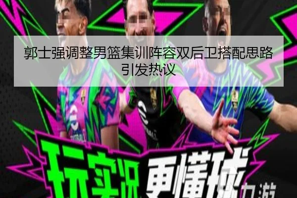 郭士强调整男篮集训阵容双后卫搭配思路引发热议